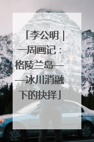 李公明｜一周画记：格陵兰岛——冰川消融下的抉择