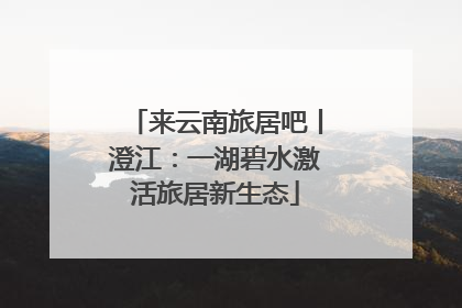 来云南旅居吧丨澄江：一湖碧水激活旅居新生态