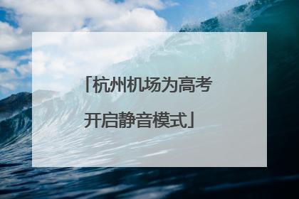 杭州机场为高考开启静音模式