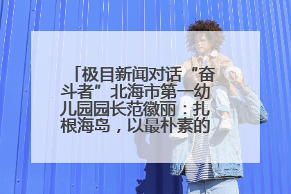 极目新闻对话“奋斗者”北海市第一幼儿园园长范徽丽：扎根海岛，以最朴素的爱践行教育的梦想