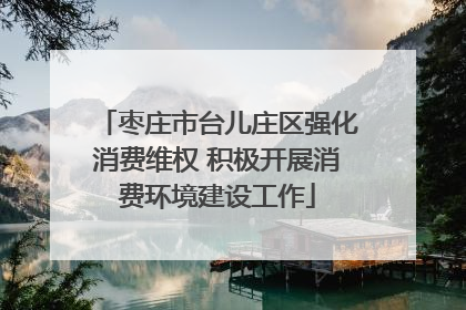 枣庄市台儿庄区强化消费维权 积极开展消费环境建设工作