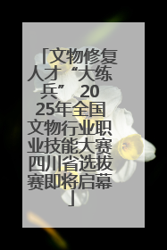 文物修复人才“大练兵” 2025年全国文物行业职业技能大赛四川省选拔赛即将启幕