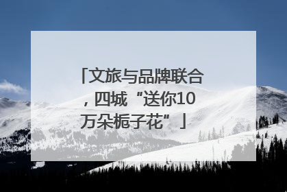 文旅与品牌联合，四城“送你10万朵栀子花”