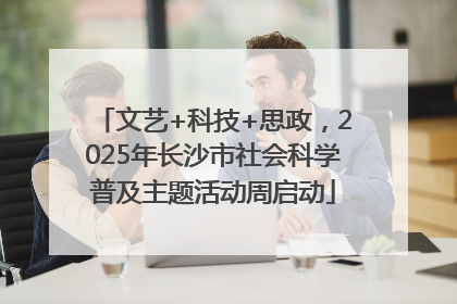 文艺+科技+思政，2025年长沙市社会科学普及主题活动周启动