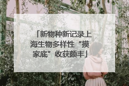 新物种新记录上海生物多样性“摸家底”收获颇丰