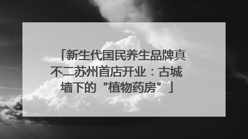 新生代国民养生品牌真不二苏州首店开业：古城墙下的“植物药房”
