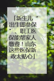 新生儿“出生即参保”、职工医保能帮家人缴费！山东这些医保新政太贴心