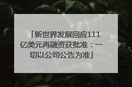 新世界发展回应111亿美元再融资获批准：一切以公司公告为准