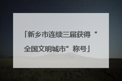 新乡市连续三届获得“全国文明城市”称号