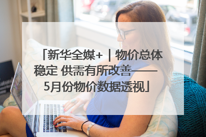 新华全媒+｜物价总体稳定 供需有所改善——5月份物价数据透视
