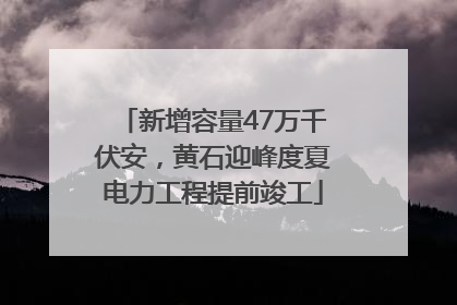 新增容量47万千伏安，黄石迎峰度夏电力工程提前竣工
