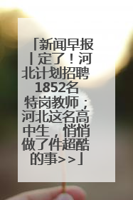 新闻早报丨定了！河北计划招聘1852名特岗教师；河北这名高中生，悄悄做了件超酷的事>>