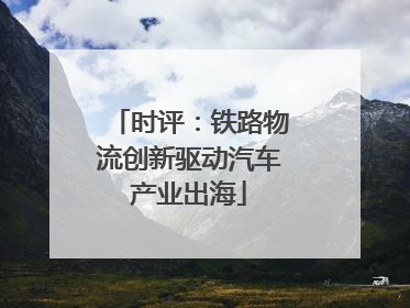 时评：铁路物流创新驱动汽车产业出海