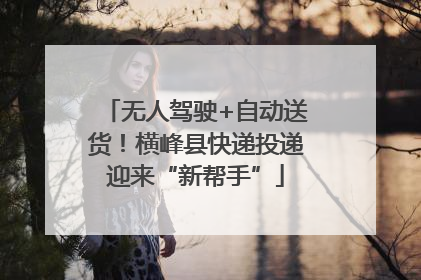 无人驾驶+自动送货！横峰县快递投递迎来“新帮手”