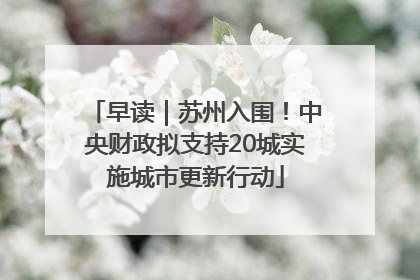 早读｜苏州入围！中央财政拟支持20城实施城市更新行动