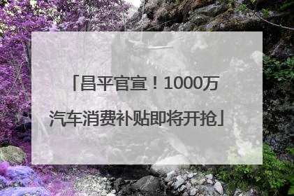 昌平官宣！1000万汽车消费补贴即将开抢