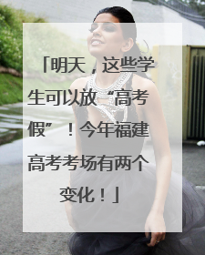 明天，这些学生可以放“高考假”！今年福建高考考场有两个变化！