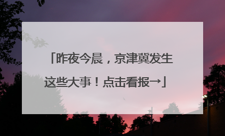 昨夜今晨，京津冀发生这些大事！点击看报→