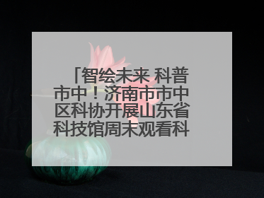 智绘未来 科普市中！济南市市中区科协开展山东省科技馆周末观看科普剧及体验活动
