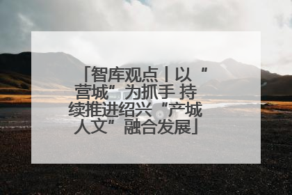 智库观点丨以“营城”为抓手 持续推进绍兴“产城人文”融合发展