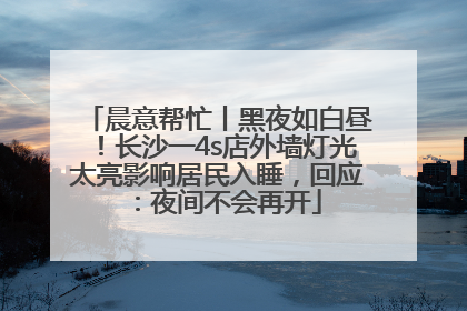 晨意帮忙丨黑夜如白昼！长沙一4s店外墙灯光太亮影响居民入睡，回应：夜间不会再开