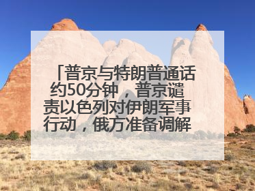普京与特朗普通话约50分钟，普京谴责以色列对伊朗军事行动，俄方准备调解以伊冲突