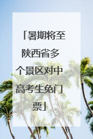 暑期将至 陕西省多个景区对中高考生免门票