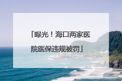 曝光！海口两家医院医保违规被罚