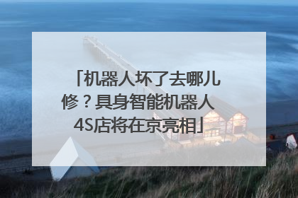 机器人坏了去哪儿修？具身智能机器人4S店将在京亮相