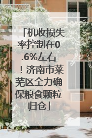 机收损失率控制在0.6%左右！济南市莱芜区全力确保粮食颗粒归仓