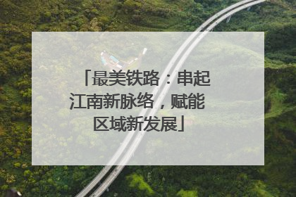 最美铁路：串起江南新脉络，赋能区域新发展