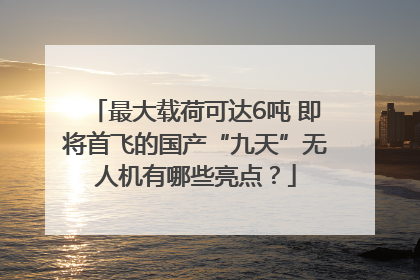 最大载荷可达6吨 即将首飞的国产“九天”无人机有哪些亮点？