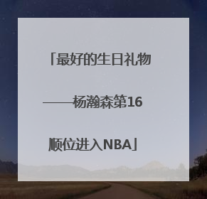 最好的生日礼物——杨瀚森第16顺位进入NBA