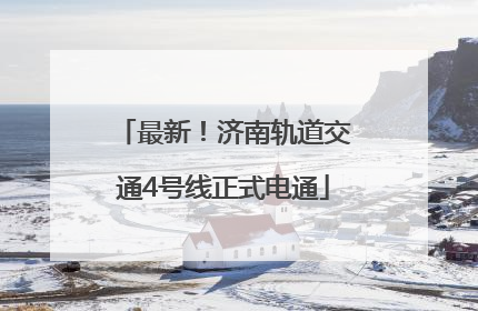 最新！济南轨道交通4号线正式电通