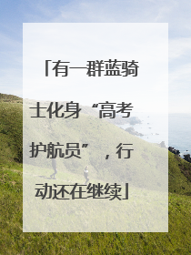 有一群蓝骑士化身“高考护航员”，行动还在继续