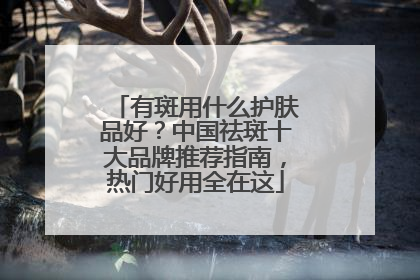 有斑用什么护肤品好？中国祛斑十大品牌推荐指南，热门好用全在这