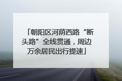 朝阳区河荫西路“断头路”全线贯通，周边万余居民出行提速