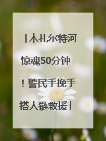 木扎尔特河惊魂50分钟！警民手挽手搭人链救援