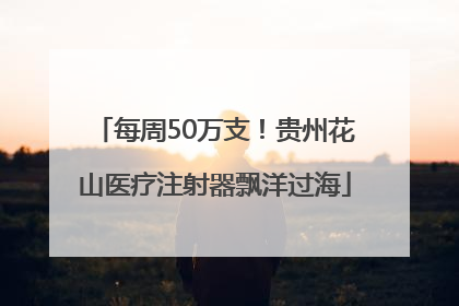 每周50万支！贵州花山医疗注射器飘洋过海
