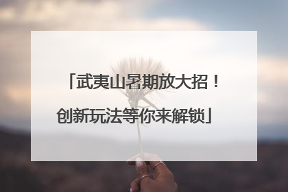 武夷山暑期放大招！创新玩法等你来解锁