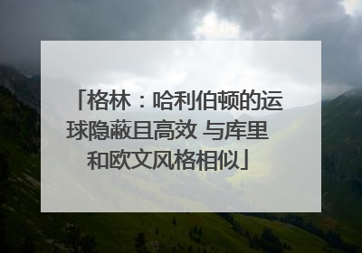 格林：哈利伯顿的运球隐蔽且高效 与库里和欧文风格相似