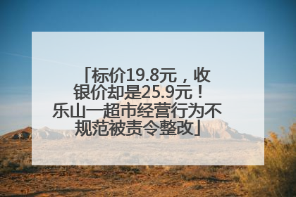 标价19.8元，收银价却是25.9元！乐山一超市经营行为不规范被责令整改