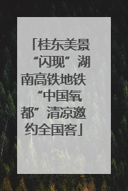 桂东美景“闪现”湖南高铁地铁 “中国氧都”清凉邀约全国客