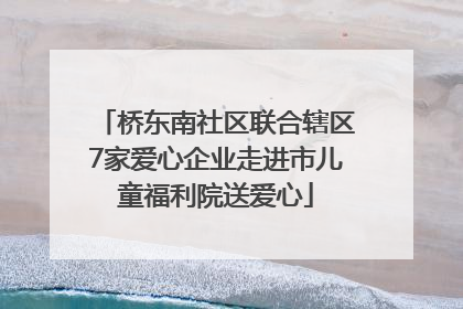 桥东南社区联合辖区7家爱心企业走进市儿童福利院送爱心