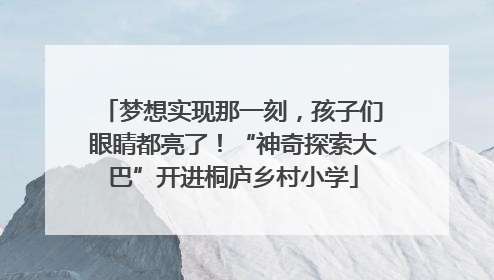 梦想实现那一刻，孩子们眼睛都亮了！“神奇探索大巴”开进桐庐乡村小学