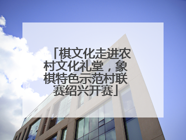 棋文化走进农村文化礼堂，象棋特色示范村联赛绍兴开赛
