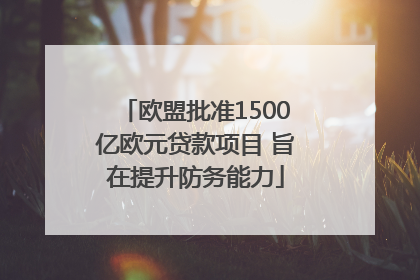 欧盟批准1500亿欧元贷款项目 旨在提升防务能力