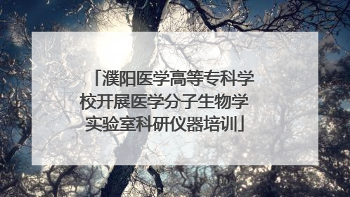 濮阳医学高等专科学校开展医学分子生物学实验室科研仪器培训