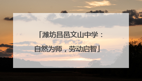 潍坊昌邑文山中学：自然为师，劳动启智