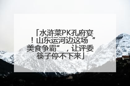 水浒菜PK孔府宴！山东运河边这场“美食争霸”，让评委筷子停不下来